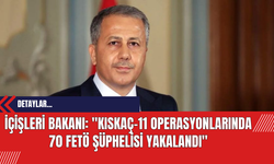 İçişleri Bakanı: 'Kıskaç-11 Operasyonlarında 70 FETÖ Şüphelisi Yakalandı'