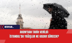 AKOM'dan Tarih Verildi: İstanbul'da Yağışlar Ne Kadar Sürecek?