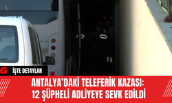 Antalya’daki Teleferik Kazası: 12 Şüpheli Adliyeye Sevk Edildi