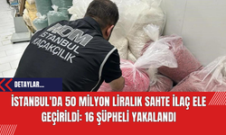 İstanbul'da 50 Milyon Liralık Sahte İlaç Ele Geçirildi: 16 Şüpheli Yakalandı