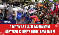 1 Mayıs’ta Polise Mukavemet Gösteren 12 Kişiye Tutuklama Talebi