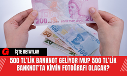 500 TL’lik Banknot Geliyor mu? 500 TL’lik Banknot'ta Kimin Fotoğrafı Olacak?