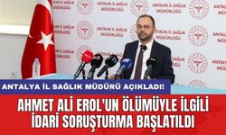 Antalya İl Sağlık Müdürü açıkladı! Ahmet Ali Erol'un ölümüyle ilgili idari soruşturma başlatıldı