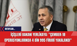 İçişleri Bakanı Yerlikaya: "Çember-18 Operasyonlarında 4 Bin 995 Firari Yakalandı"
