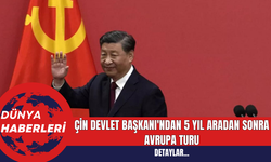 Çin Devlet Başkanı'ndan 5 Yıl Aradan Sonra Avrupa Turu
