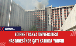 Edirne Trakya Üniversitesi Hastanesi'nde Çatı Katında Yangın