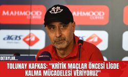 Tolunay Kafkas: "Kritik Maçlar Öncesi Ligde Kalma Mücadelesi Veriyoruz"