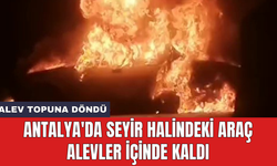 Antalya'da seyir halindeki araç alevler içinde kaldı