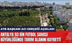 ATB Başkanı acı gerçeği açıkladı: Antalya 93 bin futbol sahası büyüklüğünde tarım alanını kaybetti