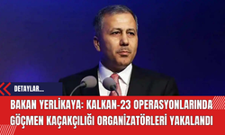Bakan Yerlikaya: KALKAN-23 operasyonlarında göçmen kaçakçılığı organizatörleri yakalandı
