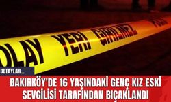 Bakırköy'de 16 Yaşındaki Genç Kız Eski Sevgilisi Tarafından Bıçaklandı