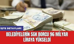 Belediyelerin SGK borcu 96 milyar liraya yükseldi