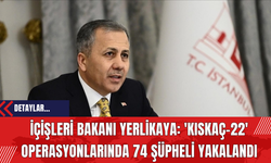 İçişleri Bakanı Yerlikaya: 'Kıskaç-22' Operasyonlarında 74 Şüpheli Yakalandı