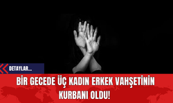 Bir Gecede Üç Kadın Erkek Vahşetinin Kurbanı Oldu!