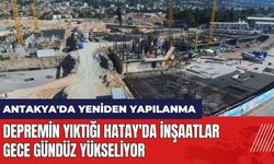 Depremin yıktığı Hatay'da inşaatlar gece gündüz yükseliyor