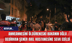 Anneannesini Öldüren Eski Bakanın Oğlu Bedirhan Şener Akıl Hastanesine Sevk Edildi