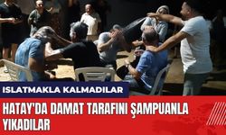 Hatay'da damat tarafını şampuanla yıkadılar