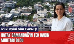 İyi ki eşini dinlememiş! Hatay Samandağ'ın tek kadın muhtarı oldu