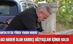 Antalya’da yürek yakan haber! Acı haberi alan kardeş gözyaşları içinde kaldı