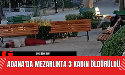 Adana'da Mezarlıkta 3 Kadın Öldürüldü