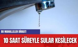 Bu mahalleler Dikkat! 10 saat süreyle sular kesilecek