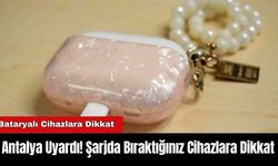 Antalya Uyardı! Şarjda Bıraktığınız Cihazlara Dikkat