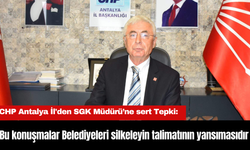 CHP Antalya İl'den SGK Müdürü’ne sert Tepki: "Bu konuşmalar Belediyeleri silkeleyin talimatının yansımasıdır"