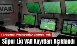 Süper Lig VAR Kayıtları Açıklandı: Tartışmalı Pozisyonlar Listede Yok