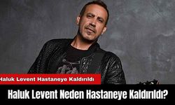 Haluk Levent Hastaneye Kaldırıldı: Haluk Levent Neden Hastaneye Kaldırıldı?