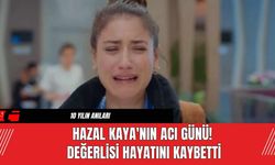 Hazal Kaya'nın Acı Günü! Değerlisi Hayatını Kaybetti