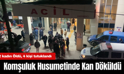 Komşuluk Husumetinde Kan Döküldü: 2 kadın Öldü, 4 kişi tutuklandı