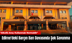 Edirne'deki Barçın Barı Davasında Şok Savunma: "Alkollü Araç Kullanmak Normaldir"