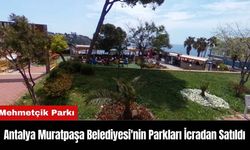 Antalya Muratpaşa Belediyesi'nin Parkları İcradan Satıldı