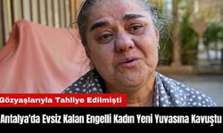 Antalya'da Gözyaşlarıyla Tahliye Edilen Engelli Kadın Yeni Yuvasına Kavuştu