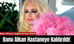 Banu Alkan Hastaneye Kaldırıldı!