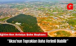 Eğitim-Sen Antalya Şube Başkanı: Aksu'nun Toprakları Daha Verimli Olabilir