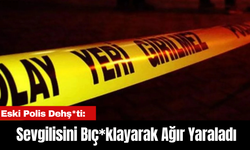 Eski Polis Dehş*ti: Sevgilisini Bıç*klayarak Ağır Yaraladı