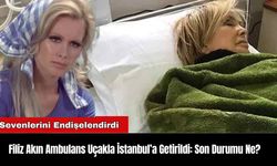 Filiz Akın Ambulans Uçakla İstanbul’a Getirildi: Son Durumu Ne?