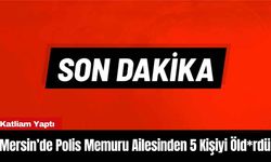 Mersin’de Polis Memuru Ailesinden 5 Kişiyi Öld*rdü