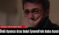 Ünlü Oyuncu Aras Bulut İynemli'nin Baba Acısı!