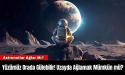 Yüzümüz Orada Gülebilir! Uzayda Ağlamak Mümkün mü?