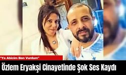 Özlem Eryakşi Cin*yetinde Şok Ses Kaydı: "Ya Abicim Ben Vurdum"