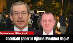 Anneannesini öldürmüştü! Abdüllatif Şener’in Oğluna Müebbet Hapis!