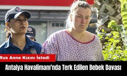 Antalya Havalimanı'nda Terk Edilen Bebek Davası! Rus Anne Kızını İstedi