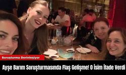 Ayşe Barım Soruşturmasında Flaş Gelişme! O İsim İfade Verdi