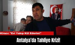 Antalya’da Tahliye Krizi! Kiracı: "Evi Yakıp Kül Ederim!"