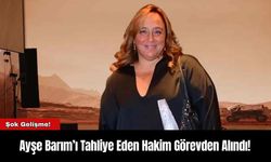 Ayşe Barım’ı Tahliye Eden Hakim Görevden Alındı!