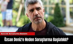 Özcan Deniz'e Neden Soruşturma Başlatıldı?