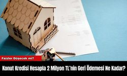 Konut Kredisi Hesapla 2 Milyon TL’nin Geri Ödemesi Ne Kadar?