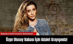 Özge Ulusoy Babası İçin Adalet Arayışında!